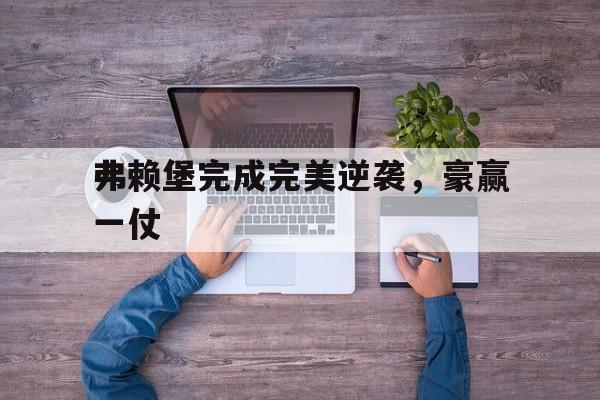 1xbit体育电竞-弗赖堡完成完美逆袭，豪赢一仗的简单介绍